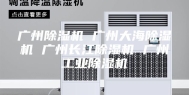 广州除湿机 广州大海除湿机 广州长江除湿机 广州工业除湿机