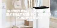 家用电器验货｜ 空调器、除湿机和热泵标准IEC 60335-2-40更新并发布