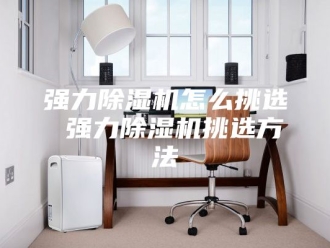 行业新闻强力除湿机怎么挑选 强力除湿机挑选方法