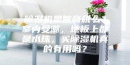 除湿机是智商税么？室内受潮，地板上都是水珠，买除湿机真的有用吗？