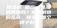 除湿机 篇二：除湿机有用吗？除湿机选购指南，除湿机哪个牌子好？