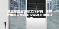 恒温恒湿机连续工作时间 如何使用恒温恒湿机设定高低温循环程式