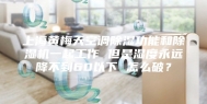 上海黄梅天空调除湿功能和除湿机一起工作 但是湿度永远降不到60以下 怎么破？
