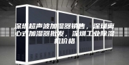 深圳超声波加湿器销售，深圳离心式加湿器批发，深圳工业除湿机价格