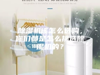 企业新闻除湿机该怎么选购，你们都是怎么挑选除湿机的？