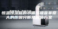 恒温恒湿箱的水循环噪音非常大的原因分析及解决方案
