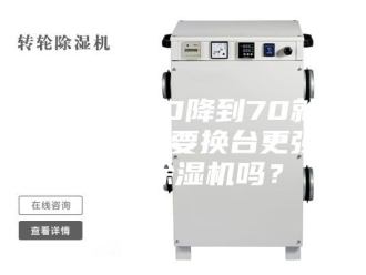 行业新闻湿度从90降到70就停止了需要换台更强力的除湿机吗？