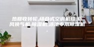 热回收转轮,组合式空调机组,新风换气机,除湿机,泳池专用除湿机,