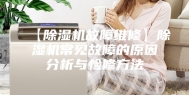 【除湿机故障维修】除湿机常见故障的原因分析与检修方法