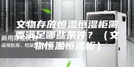 文物存放恒温恒湿柜需要满足哪些条件？（文物恒温恒湿柜）