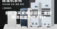 如何购买家用除湿机 家用除湿机哪个牌子好？