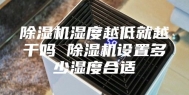 除湿机湿度越低就越干吗 除湿机设置多少湿度合适