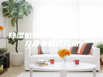 企业新闻除湿机知识—除湿机简介及基本知识介绍