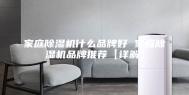 家庭除湿机什么品牌好 家庭除湿机品牌推荐【详解】