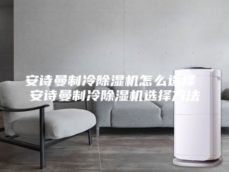 企业新闻安诗曼制冷除湿机怎么选择 安诗曼制冷除湿机选择方法
