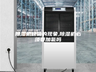 企业新闻除湿机缺氟的现象,除湿机必须要加氟吗