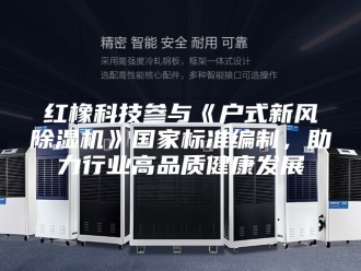 行业新闻红橡科技参与《户式新风除湿机》国家标准编制，助力行业高品质健康发展