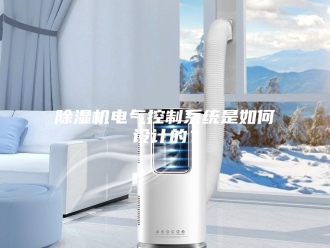 企业新闻除湿机电气控制系统是如何设计的？