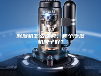 企业新闻除湿机怎么选购，哪个除湿机牌子好？