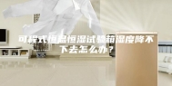 可程式恒温恒湿试验箱湿度降不下去怎么办？