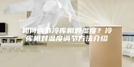 如何调节冷库相对湿度？冷库相对温度调节方法介绍