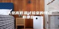 大型高低温试验室的特点有哪些？