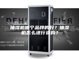 企业新闻抽湿机哪个品牌的好？抽湿机怎么进行选购？