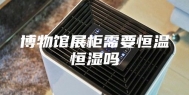 博物馆展柜需要恒温恒湿吗