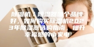 除湿机／除湿器哪个品牌好，如何购买除湿机2023年除湿器选购指南，提升幸福感的小家电