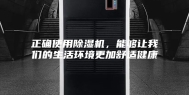 正确使用除湿机，能够让我们的生活环境更加舒适健康