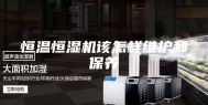 恒温恒湿机该怎样维护和保养