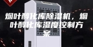 烟叶醇化库除湿机，烟叶醇化库湿度控制方案