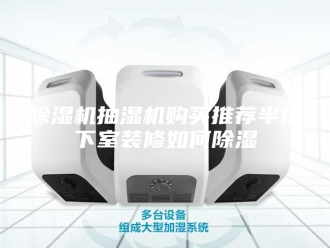 企业新闻除湿机抽湿机购买推荐半地下室装修如何除湿