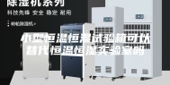小型恒温恒湿试验箱可以替代恒温恒湿实验室吗