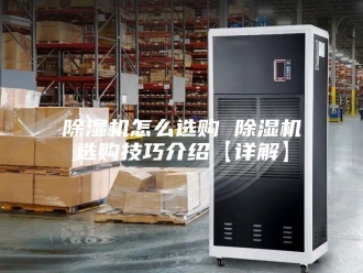 企业新闻除湿机怎么选购 除湿机选购技巧介绍【详解】