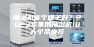 除湿机哪个牌子好？2023年家用抽湿机10大单品推荐