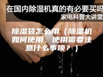 企业新闻除湿袋怎么用（除湿机如何使用，使用需要注意什么事项？）