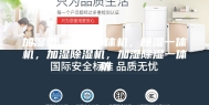 加湿机，加湿一体机，除湿一体机，加湿除湿机，加湿除湿一体机