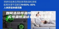 如何选择恒温恒湿试验箱？购买恒温恒湿试验箱注意事项