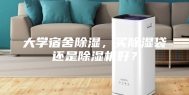 大学宿舍除湿，买除湿袋还是除湿机好？