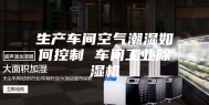 生产车间空气潮湿如何控制 车间工业除湿机