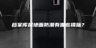 档案库房地面防潮有哪些措施？
