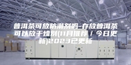 普洱茶可放防潮剂吗-存放普洱茶可以放干燥剂(11月推荐／今日更新)2023已更新