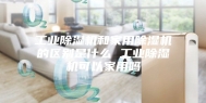 工业除湿机和家用除湿机的区别是什么 工业除湿机可以家用吗