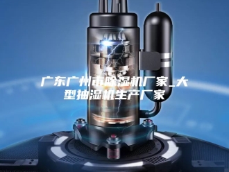 企业新闻广东广州市除湿机厂家_大型抽湿机生产厂家