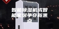 智能除湿机成智能家居争夺新焦点