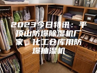 企业新闻2023今日特讯：平顶山防爆除湿机厂家，化工仓库用防爆抽湿机