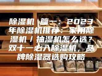 企业新闻除湿机 篇一：2023年除湿机推荐：家用除湿机／抽湿机怎么选？双十一必入除湿机，品牌除湿器选购攻略