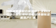 如何降低焊材仓库湿度？全自动焊材仓库防潮除湿机安诗曼除湿机生产厂家
