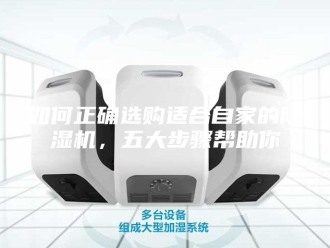 行业新闻如何正确选购适合自家的除湿机，五大步骤帮助你